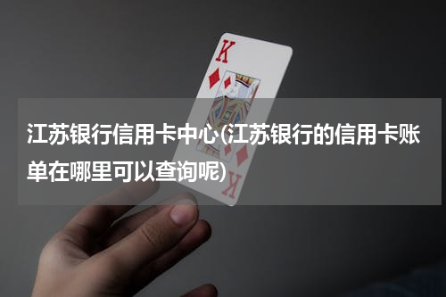 江苏银行信用卡中心(江苏银行的信用卡账单在哪里可以查询呢)