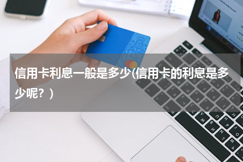 信用卡利息一般是多少(信用卡的利息是多少呢？)