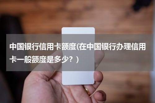 中国银行信用卡额度(在中国银行办理信用卡一般额度是多少？)