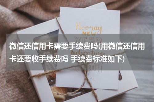微信还信用卡需要手续费吗(用微信还信用卡还要收手续费吗 手续费标准如下)