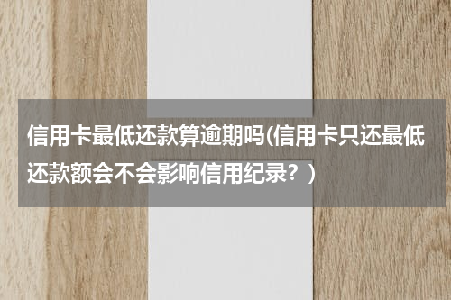 信用卡最低还款算逾期吗(信用卡只还最低还款额会不会影响信用纪录？)