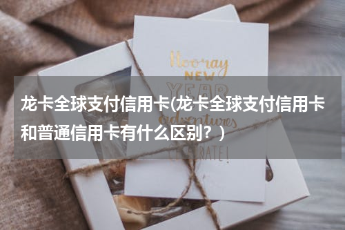 龙卡全球支付信用卡(龙卡全球支付信用卡和普通信用卡有什么区别？)