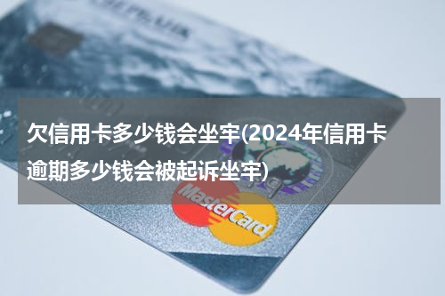 欠信用卡多少钱会坐牢(2024年信用卡逾期多少钱会被起诉坐牢)