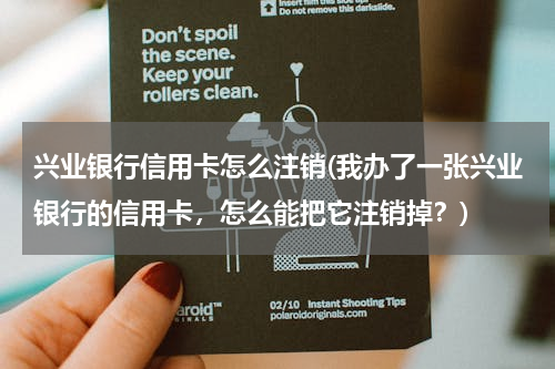 兴业银行信用卡怎么注销(我办了一张兴业银行的信用卡，怎么能把它注销掉？)