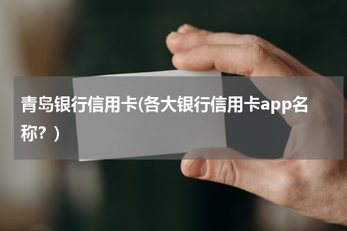 青岛银行信用卡(各大银行信用卡app名称？)