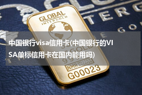 中国银行visa信用卡(中国银行的VISA单标信用卡在国内能用吗)