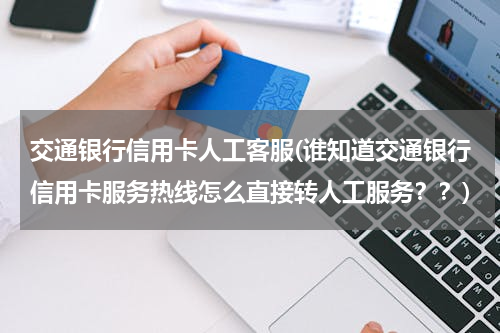 交通银行信用卡人工客服(谁知道交通银行信用卡服务热线怎么直接转人工服务？？)