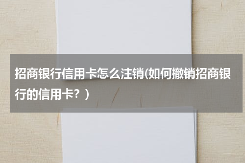 招商银行信用卡怎么注销(如何撤销招商银行的信用卡？)