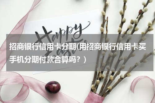 招商银行信用卡分期(用招商银行信用卡买手机分期付款合算吗？)
