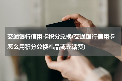交通银行信用卡积分兑换(交通银行信用卡怎么用积分兑换礼品或充话费)