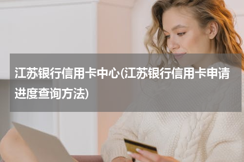 江苏银行信用卡中心(江苏银行信用卡申请进度查询方法)