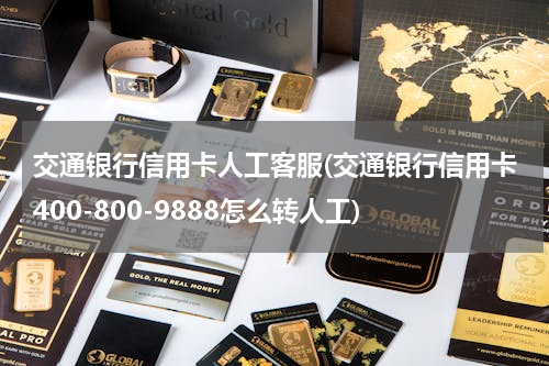 交通银行信用卡人工客服(交通银行信用卡400-800-9888怎么转人工)