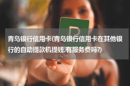 青岛银行信用卡(青岛银行信用卡在其他银行的自动提款机提钱,有服务费吗?)