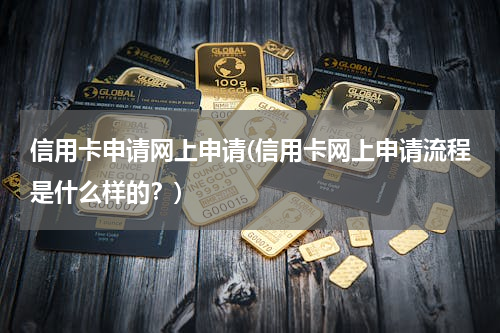 信用卡申请网上申请(信用卡网上申请流程是什么样的？)