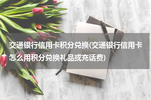 交通银行信用卡积分兑换(交通银行信用卡怎么用积分兑换礼品或充话费)