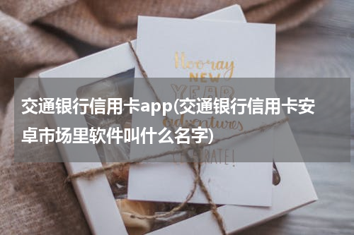 交通银行信用卡app(交通银行信用卡安卓市场里软件叫什么名字)