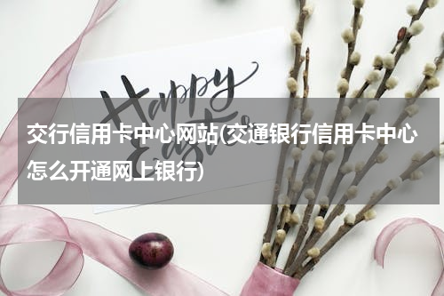 交行信用卡中心网站(交通银行信用卡中心怎么开通网上银行)
