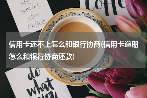 信用卡还不上怎么和银行协商(信用卡逾期怎么和银行协商还款)