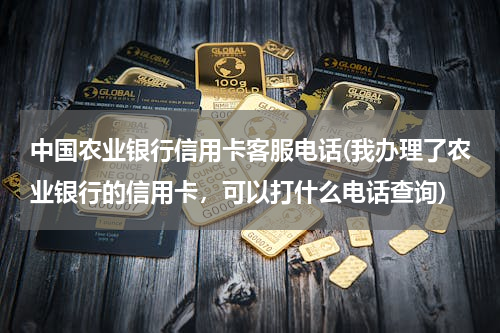 中国农业银行信用卡客服电话(我办理了农业银行的信用卡，可以打什么电话查询)