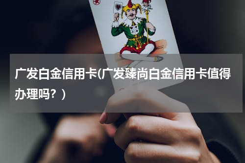 广发白金信用卡(广发臻尚白金信用卡值得办理吗？)