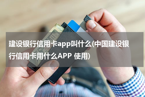建设银行信用卡app叫什么(中国建设银行信用卡用什么APP 使用)