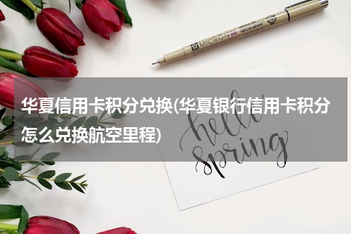 华夏信用卡积分兑换(华夏银行信用卡积分怎么兑换航空里程)