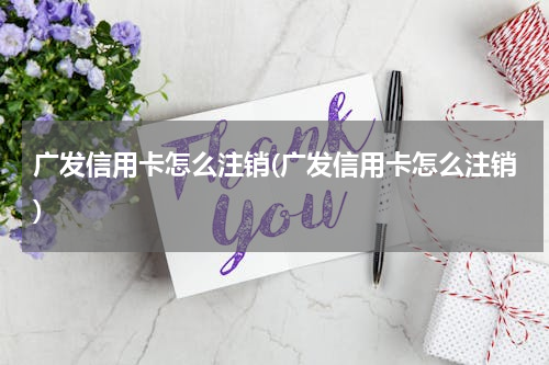广发信用卡怎么注销(广发信用卡怎么注销)