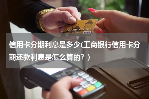 信用卡分期利息是多少(工商银行信用卡分期还款利息是怎么算的？)