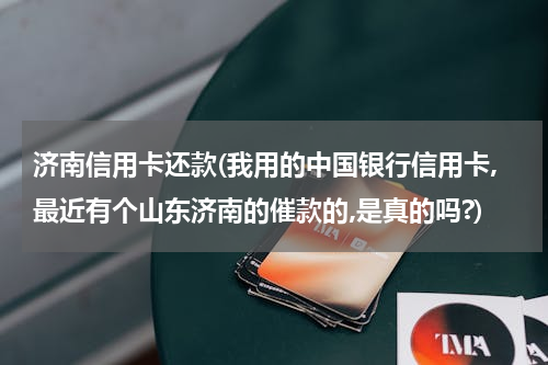 济南信用卡还款(我用的中国银行信用卡,最近有个山东济南的催款的,是真的吗?)