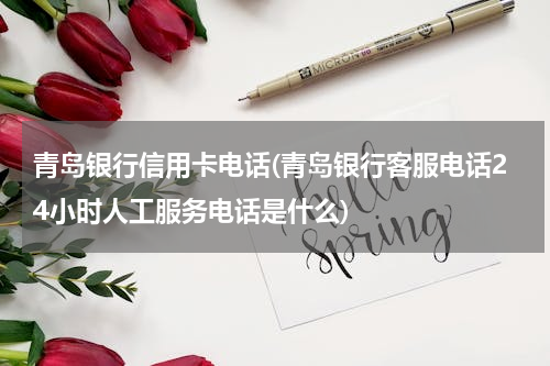 青岛银行信用卡电话(青岛银行客服电话24小时人工服务电话是什么)