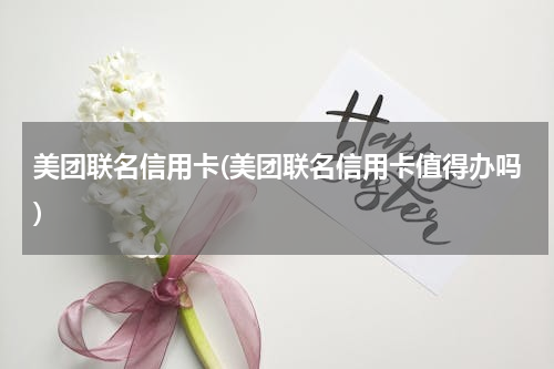 美团联名信用卡(美团联名信用卡值得办吗)