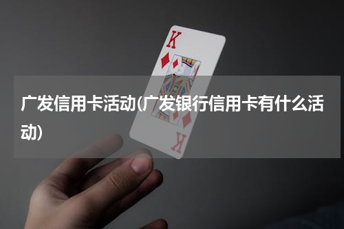 广发信用卡活动(广发银行信用卡有什么活动)