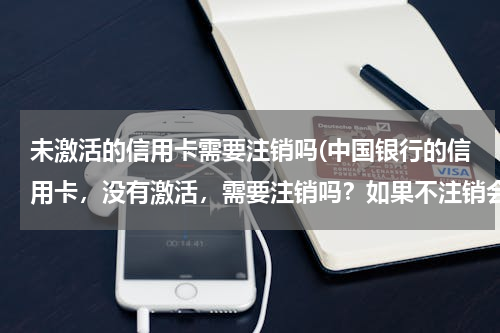 未激活的信用卡需要注销吗(中国银行的信用卡，没有激活，需要注销吗？如果不注销会影响信用吗？)