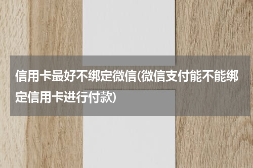 信用卡最好不绑定微信(微信支付能不能绑定信用卡进行付款)