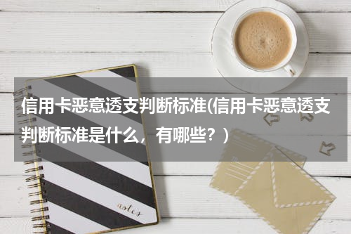 信用卡恶意透支判断标准(信用卡恶意透支判断标准是什么，有哪些？)
