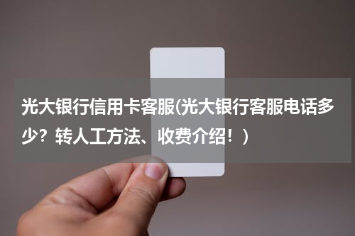 光大银行信用卡客服(光大银行客服电话多少？转人工方法、收费介绍！)