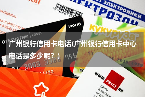 广州银行信用卡电话(广州银行信用卡中心电话是多少呢？)