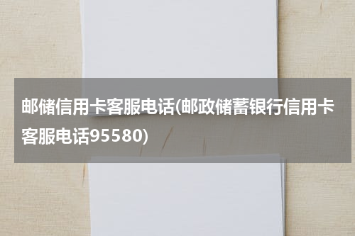 邮储信用卡客服电话(邮政储蓄银行信用卡客服电话95580)