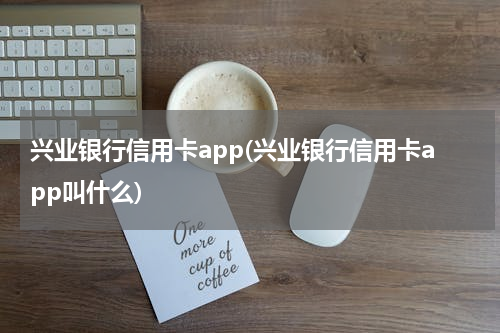 兴业银行信用卡app(兴业银行信用卡app叫什么)