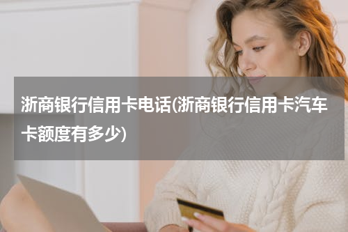 浙商银行信用卡电话(浙商银行信用卡汽车卡额度有多少)