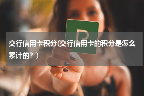 交行信用卡积分(交行信用卡的积分是怎么累计的？)