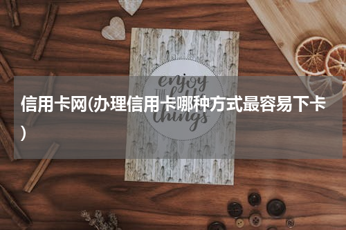 信用卡网(办理信用卡哪种方式最容易下卡)