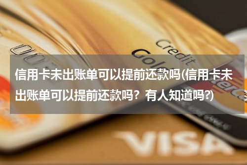 信用卡未出账单可以提前还款吗(信用卡未出账单可以提前还款吗？有人知道吗?)