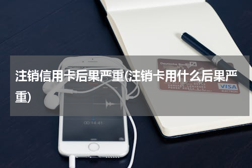 注销信用卡后果严重(注销卡用什么后果严重)
