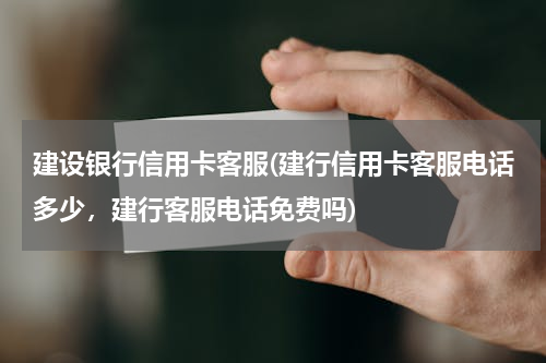 建设银行信用卡客服(建行信用卡客服电话多少，建行客服电话免费吗)