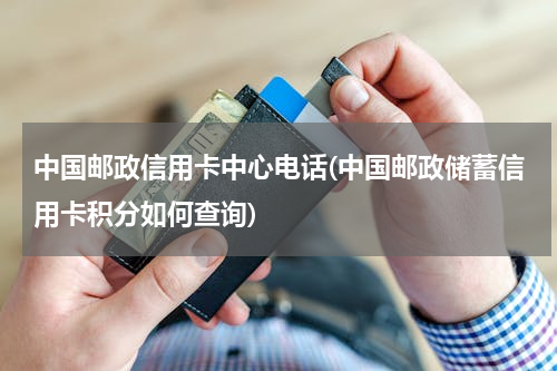 中国邮政信用卡中心电话(中国邮政储蓄信用卡积分如何查询)