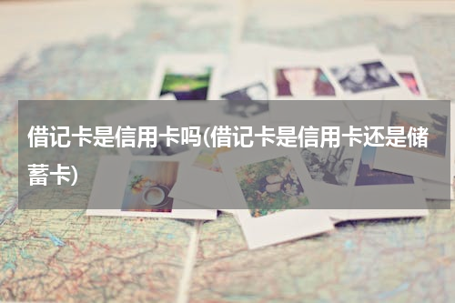 借记卡是信用卡吗(借记卡是信用卡还是储蓄卡)