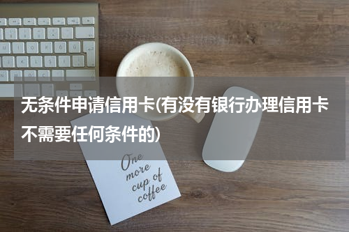 无条件申请信用卡(有没有银行办理信用卡不需要任何条件的)