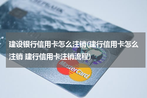 建设银行信用卡怎么注销(建行信用卡怎么注销 建行信用卡注销流程)
