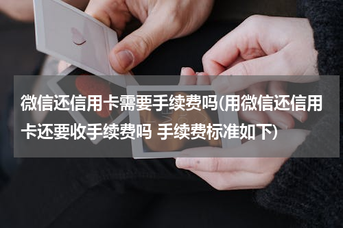 微信还信用卡需要手续费吗(用微信还信用卡还要收手续费吗 手续费标准如下)